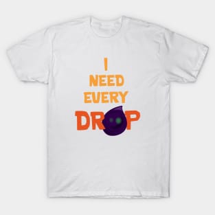 I need every drop T-Shirt